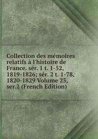 Collection des m?moires relatifs ? l'histoire de France. s?r. 1 t. 1-52, 1819-1826; s?r. 2 t. 1-78, 1820-1829 Volume 25, ser.2 (French Edition)