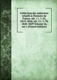 Collection des m?moires relatifs ? l'histoire de France. s?r. 1 t. 1-52, 1819-1826; s?r. 2 t. 1-78, 1820-1829 Volume 26, ser.1 (French Edition)