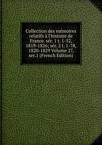 Collection des m?moires relatifs ? l'histoire de France. s?r. 1 t. 1-52, 1819-1826; s?r. 2 t. 1-78, 1820-1829 Volume 27, ser.1 (French Edition)