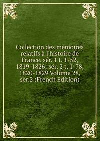 Collection des m?moires relatifs ? l'histoire de France. s?r. 1 t. 1-52, 1819-1826; s?r. 2 t. 1-78, 1820-1829 Volume 28, ser.2 (French Edition)
