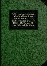 Collection des m?moires relatifs ? l'histoire de France. s?r. 1 t. 1-52, 1819-1826; s?r. 2 t. 1-78, 1820-1829 Volume 30, ser.2 (French Edition)