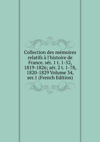 Collection des m?moires relatifs ? l'histoire de France. s?r. 1 t. 1-52, 1819-1826; s?r. 2 t. 1-78, 1820-1829 Volume 34, ser.1 (French Edition)