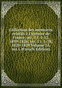 Collection des m?moires relatifs ? l'histoire de France. s?r. 1 t. 1-52, 1819-1826; s?r. 2 t. 1-78, 1820-1829 Volume 35, ser.1 (French Edition)