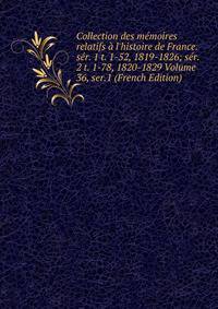 Collection des m?moires relatifs ? l'histoire de France. s?r. 1 t. 1-52, 1819-1826; s?r. 2 t. 1-78, 1820-1829 Volume 36, ser.1 (French Edition)
