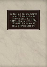 Collection des m?moires relatifs ? l'histoire de France. s?r. 1 t. 1-52, 1819-1826; s?r. 2 t. 1-78, 1820-1829 Volume 37, ser.1 (French Edition)