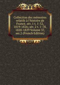 Collection des m?moires relatifs ? l'histoire de France. s?r. 1 t. 1-52, 1819-1826; s?r. 2 t. 1-78, 1820-1829 Volume 37, ser.2 (French Edition)