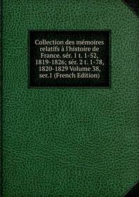 Collection des m?moires relatifs ? l'histoire de France. s?r. 1 t. 1-52, 1819-1826; s?r. 2 t. 1-78, 1820-1829 Volume 38, ser.1 (French Edition)