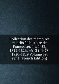 Collection des m?moires relatifs ? l'histoire de France. s?r. 1 t. 1-52, 1819-1826; s?r. 2 t. 1-78, 1820-1829 Volume 39, ser.1 (French Edition)