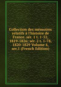 Collection des m?moires relatifs ? l'histoire de France. s?r. 1 t. 1-52, 1819-1826; s?r. 2 t. 1-78, 1820-1829 Volume 4, ser.1 (French Edition)