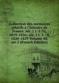 Collection des m?moires relatifs ? l'histoire de France. s?r. 1 t. 1-52, 1819-1826; s?r. 2 t. 1-78, 1820-1829 Volume 40, ser.1 (French Edition)