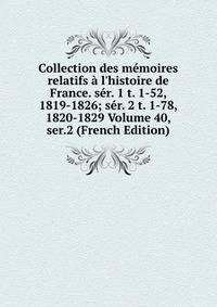 Collection des m?moires relatifs ? l'histoire de France. s?r. 1 t. 1-52, 1819-1826; s?r. 2 t. 1-78, 1820-1829 Volume 40, ser.2 (French Edition)