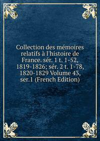 Collection des m?moires relatifs ? l'histoire de France. s?r. 1 t. 1-52, 1819-1826; s?r. 2 t. 1-78, 1820-1829 Volume 43, ser.1 (French Edition)