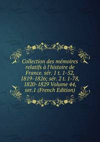 Collection des m?moires relatifs ? l'histoire de France. s?r. 1 t. 1-52, 1819-1826; s?r. 2 t. 1-78, 1820-1829 Volume 44, ser.1 (French Edition)