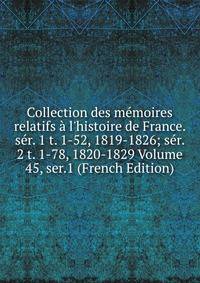 Collection des m?moires relatifs ? l'histoire de France. s?r. 1 t. 1-52, 1819-1826; s?r. 2 t. 1-78, 1820-1829 Volume 45, ser.1 (French Edition)
