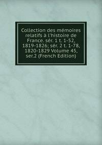 Collection des m?moires relatifs ? l'histoire de France. s?r. 1 t. 1-52, 1819-1826; s?r. 2 t. 1-78, 1820-1829 Volume 45, ser.2 (French Edition)