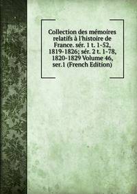 Collection des m?moires relatifs ? l'histoire de France. s?r. 1 t. 1-52, 1819-1826; s?r. 2 t. 1-78, 1820-1829 Volume 46, ser.1 (French Edition)