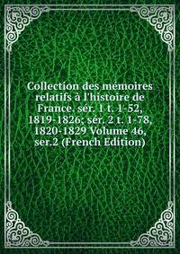 Collection des m?moires relatifs ? l'histoire de France. s?r. 1 t. 1-52, 1819-1826; s?r. 2 t. 1-78, 1820-1829 Volume 46, ser.2 (French Edition)