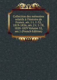Collection des m?moires relatifs ? l'histoire de France. s?r. 1 t. 1-52, 1819-1826; s?r. 2 t. 1-78, 1820-1829 Volume 52, ser.1 (French Edition)
