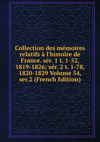 Collection des m?moires relatifs ? l'histoire de France. s?r. 1 t. 1-52, 1819-1826; s?r. 2 t. 1-78, 1820-1829 Volume 54, ser.2 (French Edition)