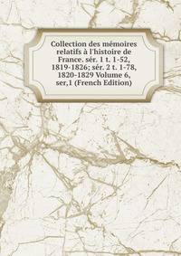 Collection des m?moires relatifs ? l'histoire de France. s?r. 1 t. 1-52, 1819-1826; s?r. 2 t. 1-78, 1820-1829 Volume 6, ser,1 (French Edition)
