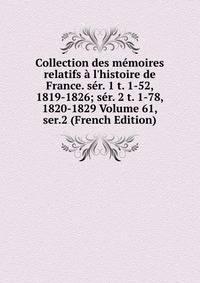 Collection des m?moires relatifs ? l'histoire de France. s?r. 1 t. 1-52, 1819-1826; s?r. 2 t. 1-78, 1820-1829 Volume 61, ser.2 (French Edition)