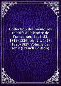 Collection des m?moires relatifs ? l'histoire de France. s?r. 1 t. 1-52, 1819-1826; s?r. 2 t. 1-78, 1820-1829 Volume 62, ser.2 (French Edition)