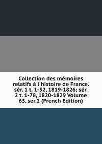 Collection des m?moires relatifs ? l'histoire de France. s?r. 1 t. 1-52, 1819-1826; s?r. 2 t. 1-78, 1820-1829 Volume 63, ser.2 (French Edition)