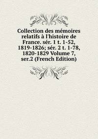 Collection des m?moires relatifs ? l'histoire de France. s?r. 1 t. 1-52, 1819-1826; s?r. 2 t. 1-78, 1820-1829 Volume 7, ser.2 (French Edition)