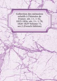 Collection des m?moires relatifs ? l'histoire de France. s?r. 1 t. 1-52, 1819-1826; s?r. 2 t. 1-78, 1820-1829 Volume 71, ser.2 (French Edition)