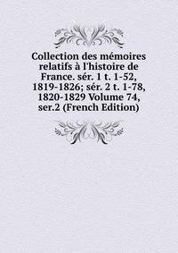 Collection des m?moires relatifs ? l'histoire de France. s?r. 1 t. 1-52, 1819-1826; s?r. 2 t. 1-78, 1820-1829 Volume 74, ser.2 (French Edition)