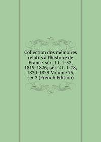 Collection des m?moires relatifs ? l'histoire de France. s?r. 1 t. 1-52, 1819-1826; s?r. 2 t. 1-78, 1820-1829 Volume 75, ser.2 (French Edition)