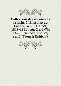 Collection des m?moires relatifs ? l'histoire de France. s?r. 1 t. 1-52, 1819-1826; s?r. 2 t. 1-78, 1820-1829 Volume 77, ser.2 (French Edition)