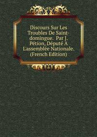 Discours Sur Les Troubles De Saint-domingue. Par J. P?tion, D?put? ? L'assembl?e Nationale. (French Edition)
