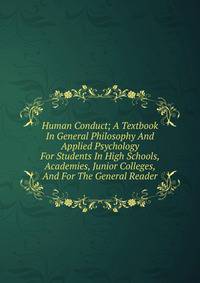Human Conduct; A Textbook In General Philosophy And Applied Psychology For Students In High Schools, Academies, Junior Colleges, And For The General Reader