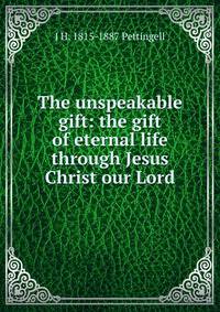 The unspeakable gift: the gift of eternal life through Jesus Christ our Lord