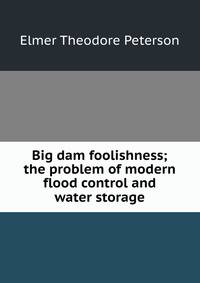 Big dam foolishness; the problem of modern flood control and water storage