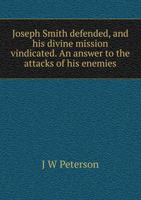 Joseph Smith defended, and his divine mission vindicated. An answer to the attacks of his enemies