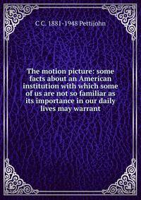 The motion picture: some facts about an American institution with which some of us are not so familiar as its importance in our daily lives may warrant
