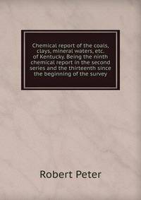 Chemical report of the coals, clays, mineral waters, etc. of Kentucky. Being the ninth chemical report in the second series and the thirteenth since the beginning of the survey