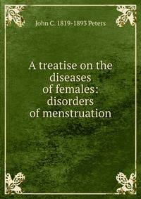 A treatise on the diseases of females: disorders of menstruation