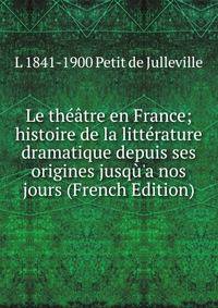 Le th??tre en France; histoire de la litt?rature dramatique depuis ses origines jusq?'a nos jours (French Edition)