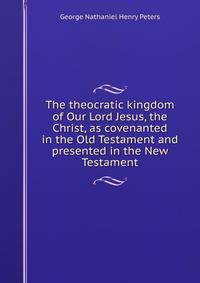 The theocratic kingdom of Our Lord Jesus, the Christ, as covenanted in the Old Testament and presented in the New Testament