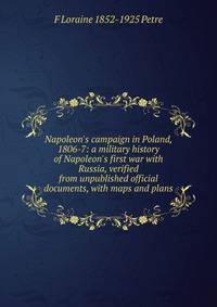 Napoleon's campaign in Poland, 1806-7: a military history of Napoleon's first war with Russia, verified from unpublished official documents, with maps and plans