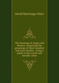 The baronage of Angus and Mearns, comprising the genealogy of three hundred and sixty families . being a guide to the tourist and heraldic artist