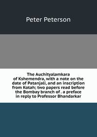The Auchityalamkara of Kshemendra, with a note on the date of Patanjali, and an inscription from Kotah; two papers read before the Bombay branch of . a preface in reply to Professor Bhandarkar