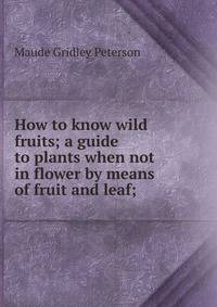 How to know wild fruits; a guide to plants when not in flower by means of fruit and leaf;