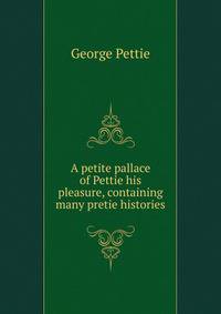 A petite pallace of Pettie his pleasure, containing many pretie histories