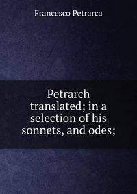 Petrarch translated; in a selection of his sonnets, and odes;
