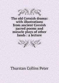 The old Cornish drama: with illustrations from ancient Cornish sacred poems and miracle plays of other lands : a lecture