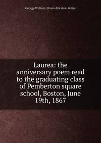 Laurea: the anniversary poem read to the graduating class of Pemberton square school, Boston, June 19th, 1867